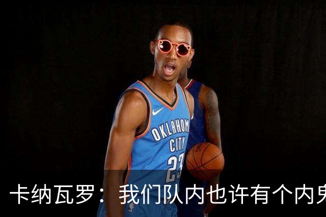 卡纳瓦罗：我们队内也许有个内鬼，此人散播大量恶意谣言