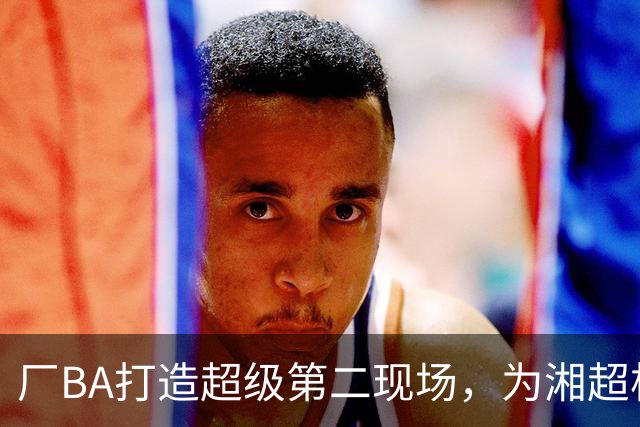 厂BA打造超级第二现场，为湘超株洲队加油！