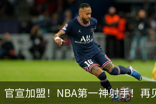 官宣加盟！NBA第一神射手！再见了，湖人！