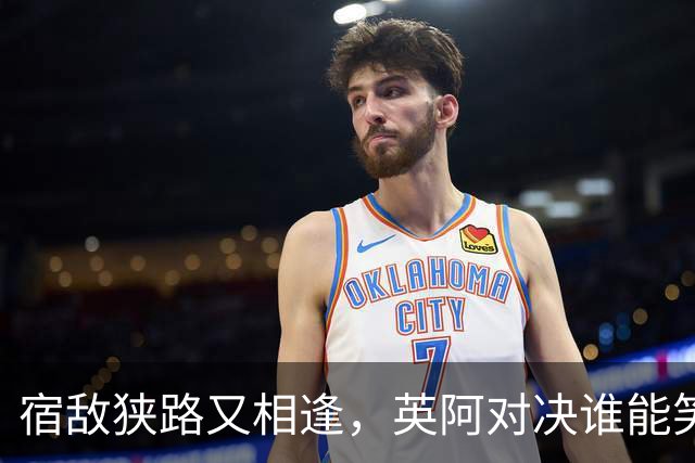 宿敌狭路又相逢，英阿对决谁能笑到最后？