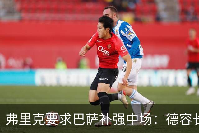 弗里克要求巴萨补强中场：德容长期伤缺，卡萨多可能离队