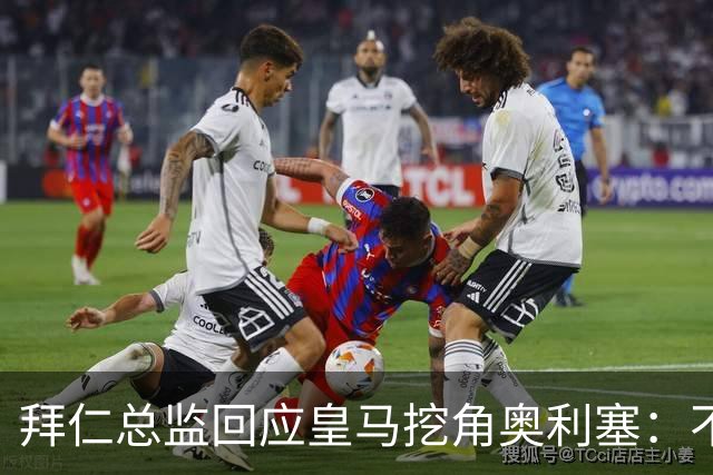 拜仁总监回应皇马挖角奥利塞：不是我们关心的事，他很重要