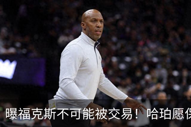 曝福克斯不可能被交易！哈珀愿保持耐心：下赛季继续接受第六人角色