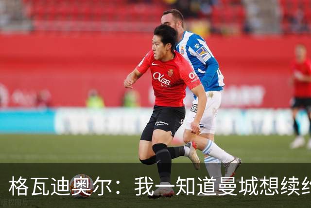 格瓦迪奥尔：我一知道曼城想续约，立刻这就是我想要的